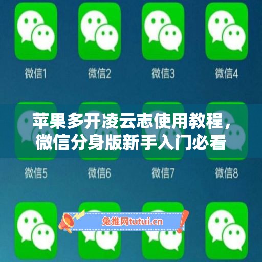 苹果多开凌云志使用教程,微信分身版新手入门必看 苹果多开凌云志使用教程,微信分身版新手入门必看