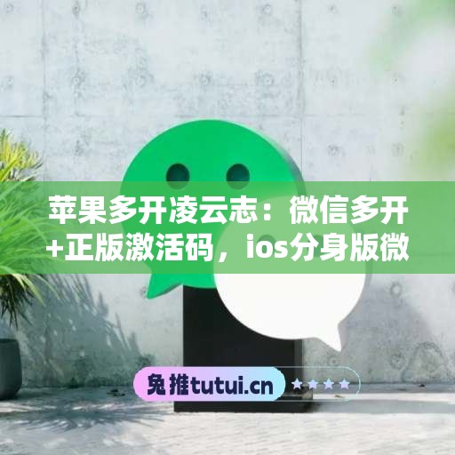 苹果多开凌云志：微信多开+正版激活码，ios分身版微信首选