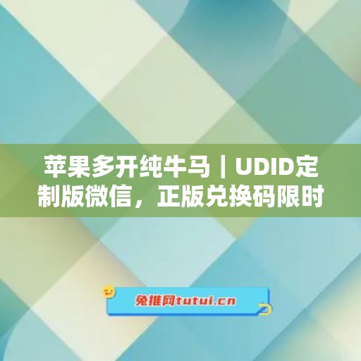 苹果多开纯牛马｜UDID定制版微信，正版兑换码限时申领