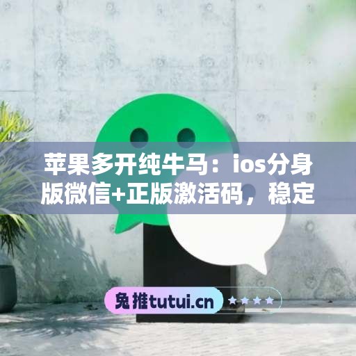 苹果多开纯牛马：ios分身版微信+正版激活码，稳定不封号