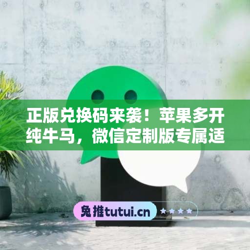 正版兑换码来袭！苹果多开纯牛马，微信定制版专属适配