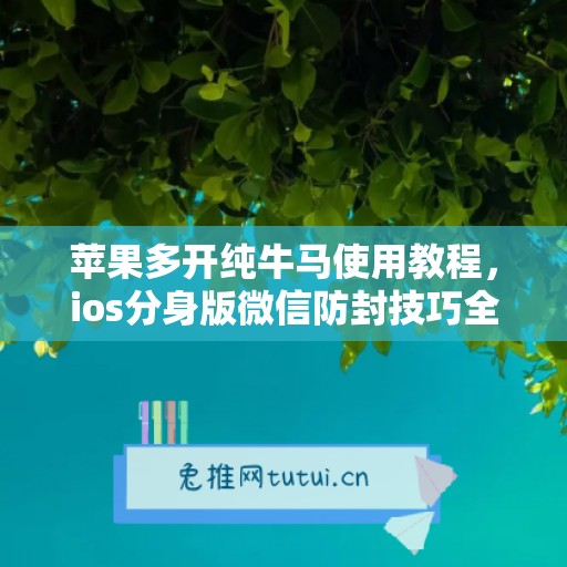 苹果多开纯牛马使用教程,ios分身版微信防封技巧全解析 苹果多开纯牛马使用教程,ios分身版微信防封技巧全解析