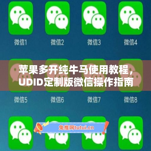 苹果多开纯牛马使用教程,UDID定制版微信操作指南 苹果多开纯牛马使用教程,UDID定制版微信操作指南