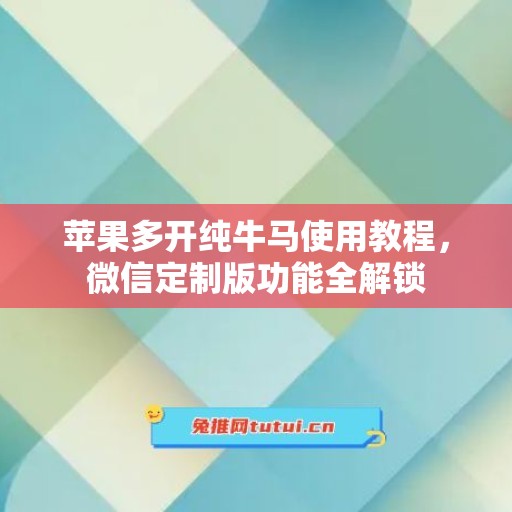 苹果多开纯牛马使用教程,微信定制版功能全解锁 苹果多开纯牛马使用教程,微信定制版功能全解锁