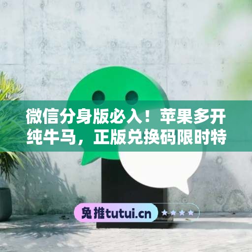 微信分身版必入！苹果多开纯牛马，正版兑换码限时特惠