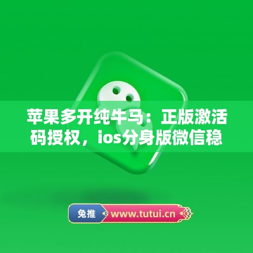 苹果多开纯牛马：正版激活码授权，ios分身版微信稳定运行