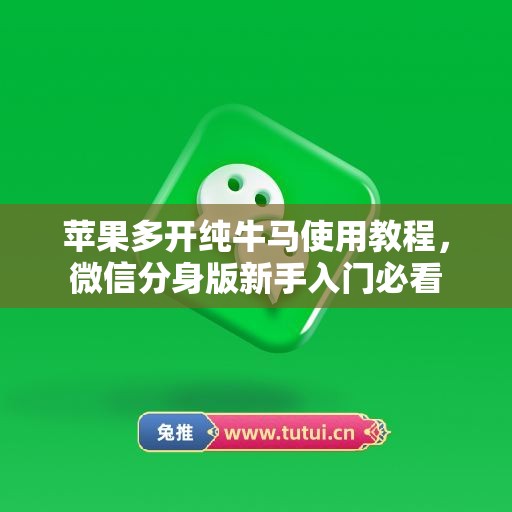 苹果多开纯牛马使用教程，微信分身版新手入门必看