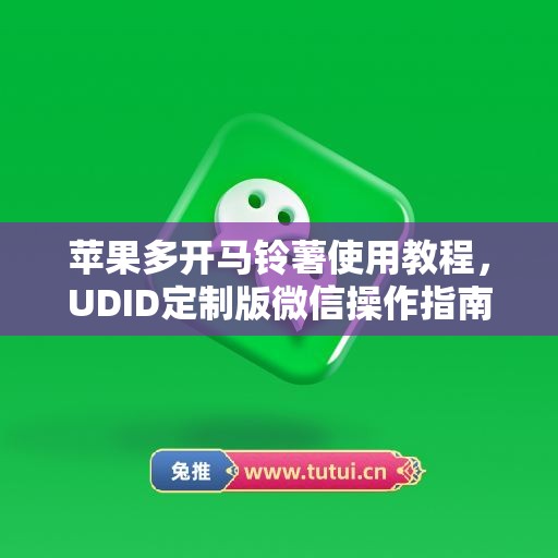 苹果多开马铃薯使用教程,UDID定制版微信操作指南 苹果多开马铃薯使用教程,UDID定制版微信操作指南