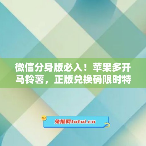 微信分身版必入!苹果多开马铃薯,正版兑换码限时特惠 微信分身版必入!苹果多开马铃薯,正版兑换码限时特惠