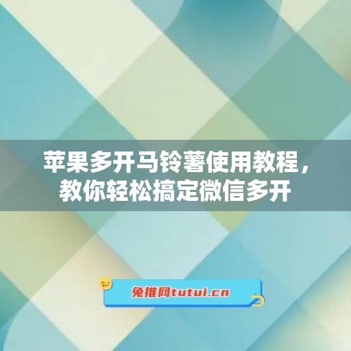 苹果多开马铃薯使用教程，教你轻松搞定微信多开