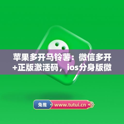 苹果多开马铃薯:微信多开+正版激活码,ios分身版微信首选 苹果多开马铃薯:微信多开+正版激活码,ios分身版微信首选