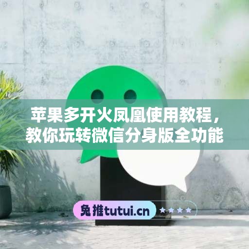 苹果多开火凤凰使用教程,教你玩转微信分身版全功能 苹果多开火凤凰使用教程,教你玩转微信分身版全功能