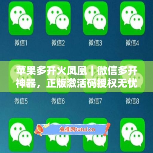 苹果多开火凤凰｜微信多开神器，正版激活码授权无忧使用