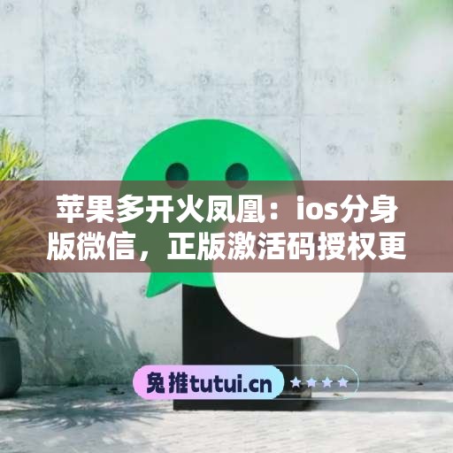 苹果多开火凤凰：ios分身版微信，正版激活码授权更靠谱