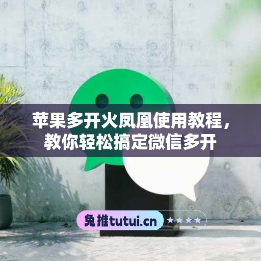 苹果多开火凤凰使用教程，教你轻松搞定微信多开