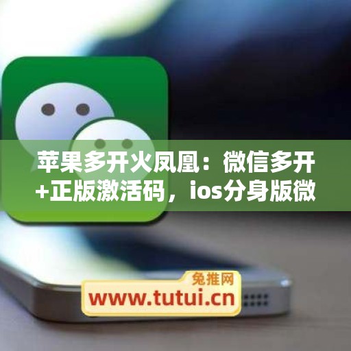 苹果多开火凤凰:微信多开+正版激活码,ios分身版微信首选 苹果多开火凤凰:微信多开+正版激活码,ios分身版微信首选