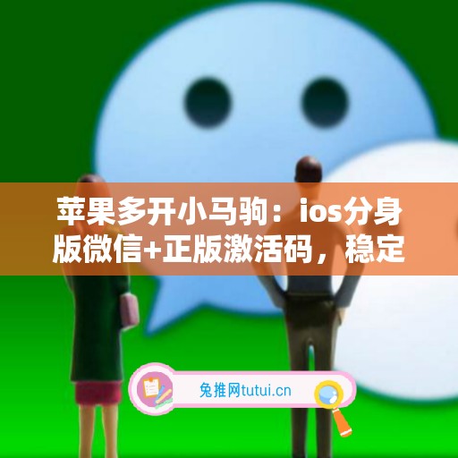 苹果多开小马驹：ios分身版微信+正版激活码，稳定不封号