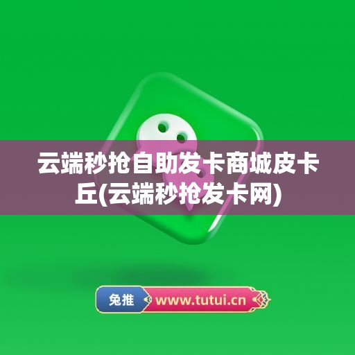 云端秒抢自助发卡商城皮卡丘(云端秒抢发卡网)