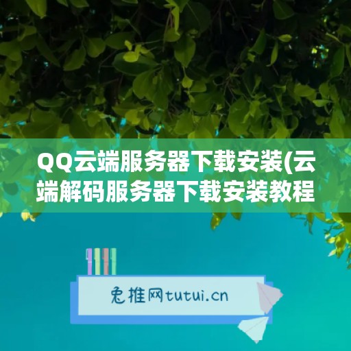 QQ云端服务器下载安装(云端解码服务器下载安装教程)