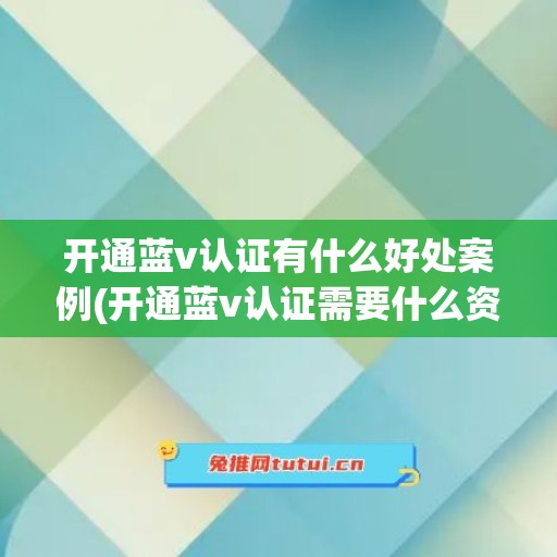 开通蓝v认证有什么好处案例(开通蓝v认证需要什么资料)