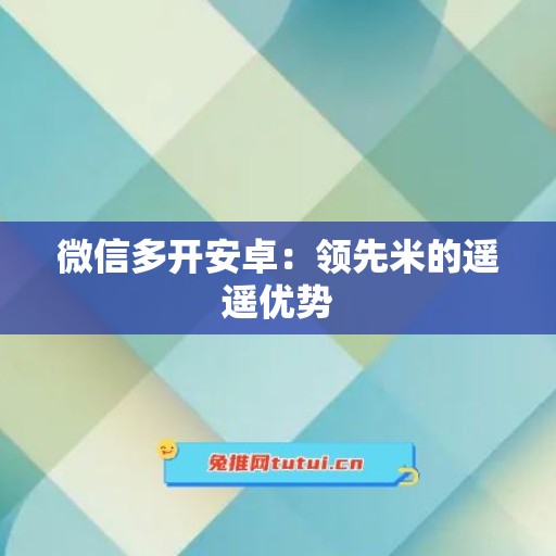 微信多开安卓：领先米的遥遥优势