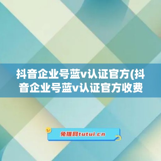 抖音企业号蓝v认证官方(抖音企业号蓝v认证官方收费多少)