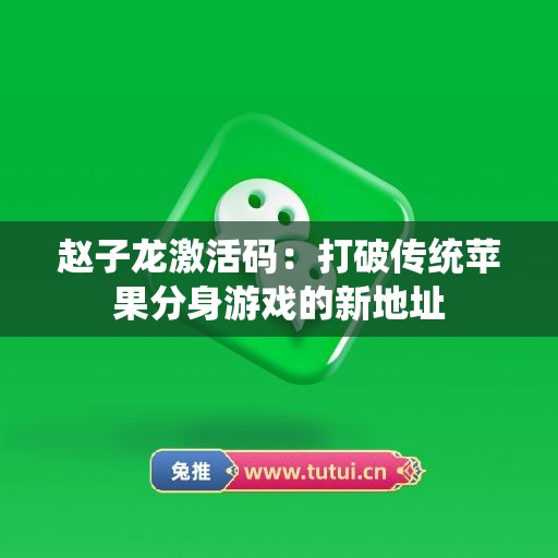 赵子龙激活码：打破传统苹果分身游戏的新地址