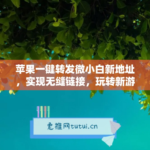 苹果一键转发微小白新地址，实现无缝链接，玩转新游戏！