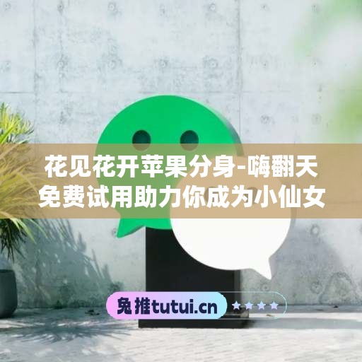 花见花开苹果分身-嗨翻天免费试用助力你成为小仙女