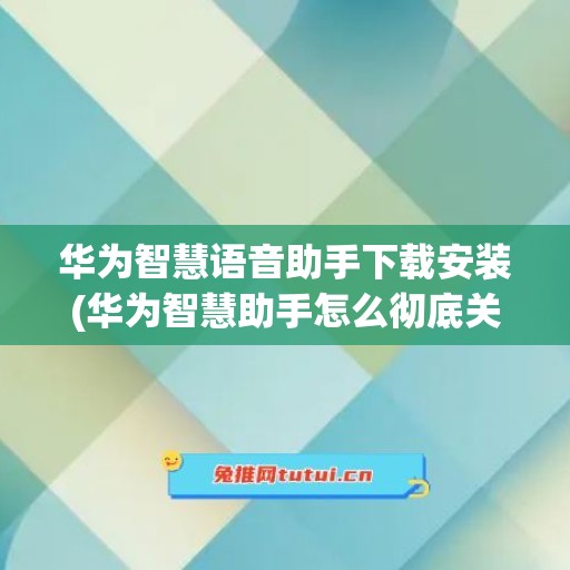 华为智慧语音助手下载安装(华为智慧助手怎么彻底关闭)