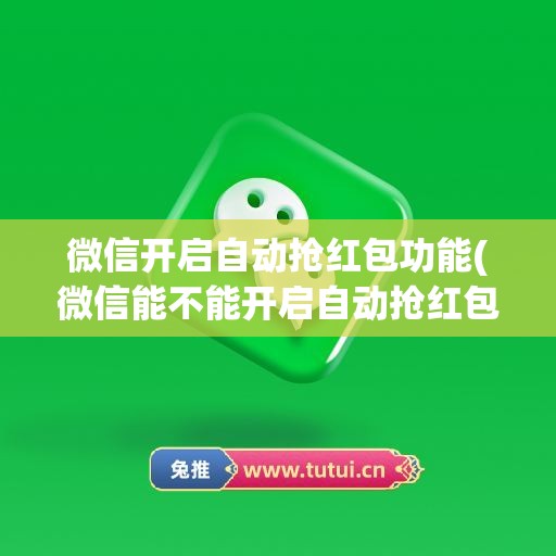 微信开启自动抢红包功能(微信能不能开启自动抢红包功能)