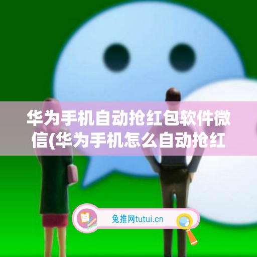 华为手机自动抢红包软件微信(华为手机怎么自动抢红包)