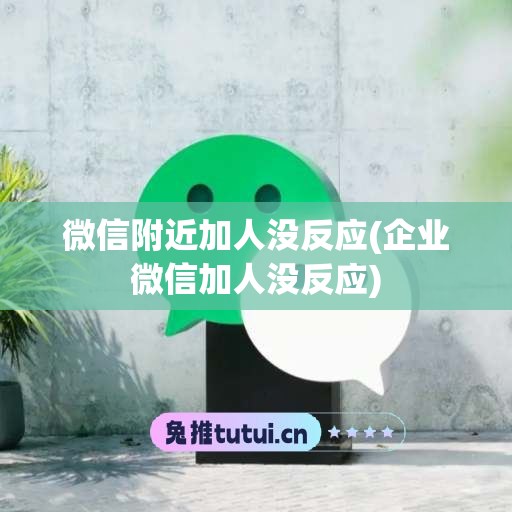 微信附近加人没反应(企业微信加人没反应)