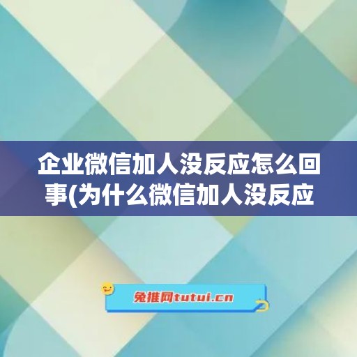 企业微信加人没反应怎么回事(为什么微信加人没反应)