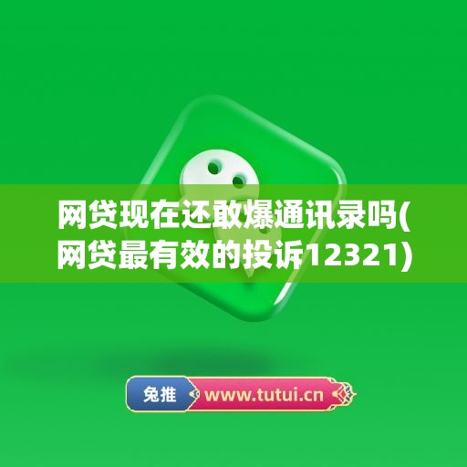 网贷现在还敢爆通讯录吗(网贷最有效的投诉12321)