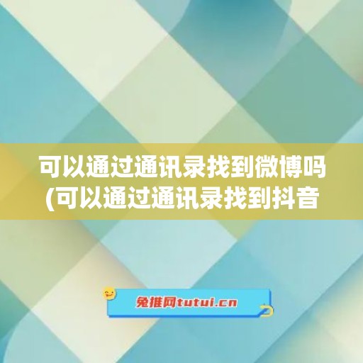 可以通过通讯录找到微博吗(可以通过通讯录找到抖音)