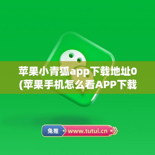 苹果小青狐app下载地址0(苹果手机怎么看APP下载地址)