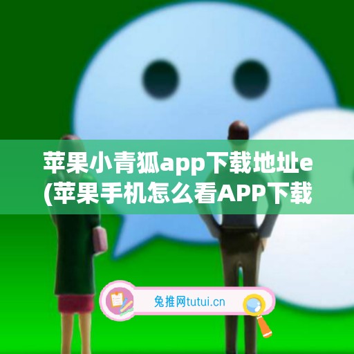 苹果小青狐app下载地址e(苹果手机怎么看APP下载地址)