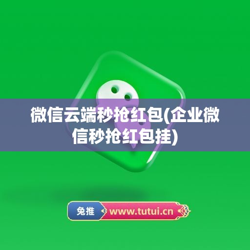 微信云端秒抢红包(企业微信秒抢红包挂)