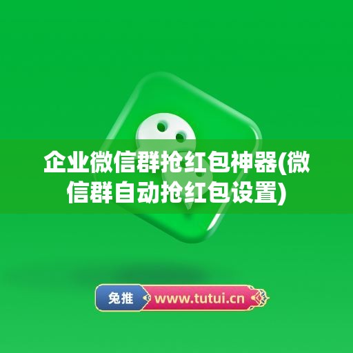 企业微信群抢红包神器(微信群自动抢红包设置)