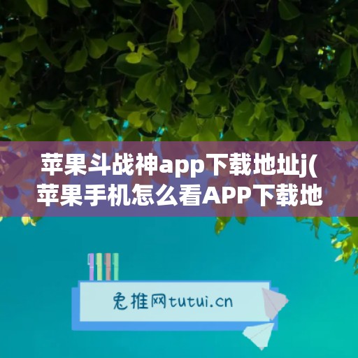 苹果斗战神app下载地址j(苹果手机怎么看APP下载地址)