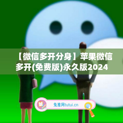 【微信多开分身】苹果微信多开(免费版)永久版2024