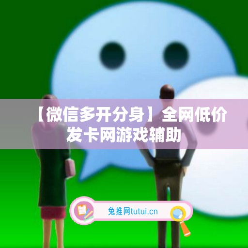 【微信多开分身】全网低价发卡网游戏辅助