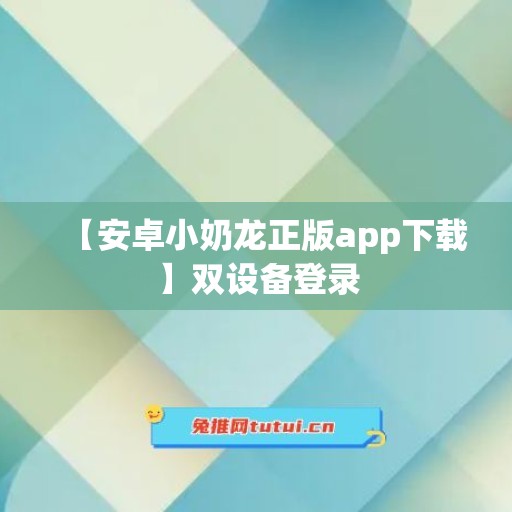【安卓小奶龙正版app下载】双设备登录
