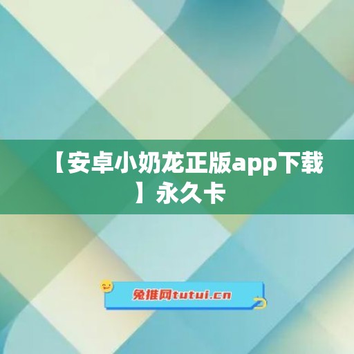 【安卓小奶龙正版app下载】永久卡