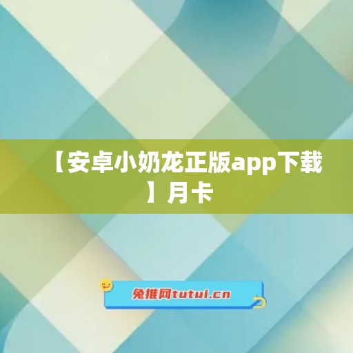 【安卓小奶龙正版app下载】月卡