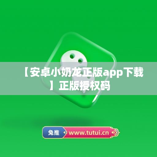 【安卓小奶龙正版app下载】正版授权码