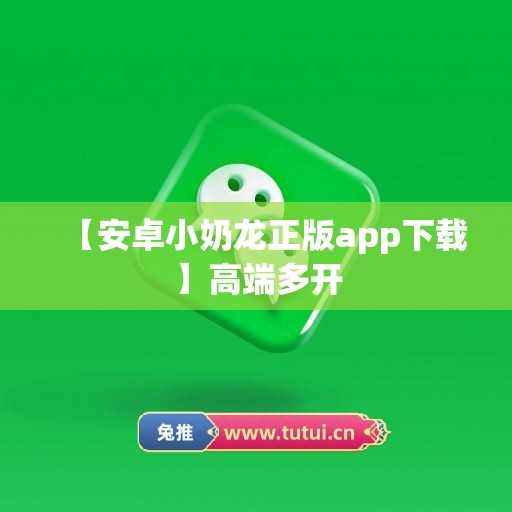 【安卓小奶龙正版app下载】高端多开