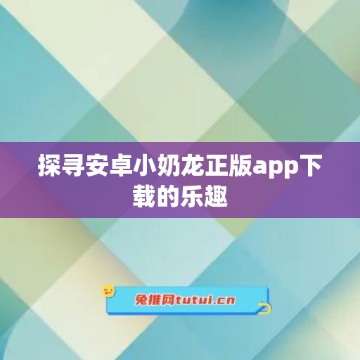 探寻安卓小奶龙正版app下载的乐趣