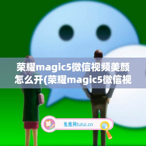 荣耀magic5微信视频美颜怎么开(荣耀magic5微信视频没有声)